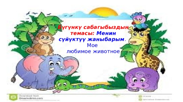 Бүгүнкү сабагыбыздын темасы: Менин сүйүктүү жаныбарым .  Мое  любимое животное   