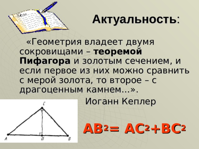 Актуальность :  «Геометрия владеет двумя сокровищами – теоремой Пифагора и золотым сечением, и если первое из них можно сравнить с мерой золота, то второе – с драгоценным камнем…».  Иоганн Кеплер   АВ 2 = АС 2 +ВС 2  