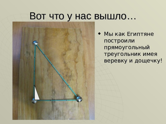 Вот что у нас вышло… Мы как Египтяне построили прямоугольный треугольник имея веревку и дощечку! 