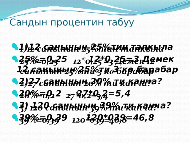 Сандын процентин табуу   1)12 санынын 25%тин тапкыла 25%=0,25 12*0,25=3 Демек 12 санынын 25%ти 3 кө барабар 2)27 санынын 20% ти канча? 20%=0,2 27*0,2=5,4 3) 120 санынын 39% ти канча? 39%=0,39 120*039=46,8   