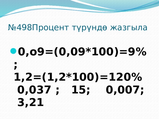 № 498Процент түрүндө жазгыла 0,о9=(0,09*100)=9%; 1,2=(1,2*100)=120% 0,037 ; 15; 0,007; 3,21 