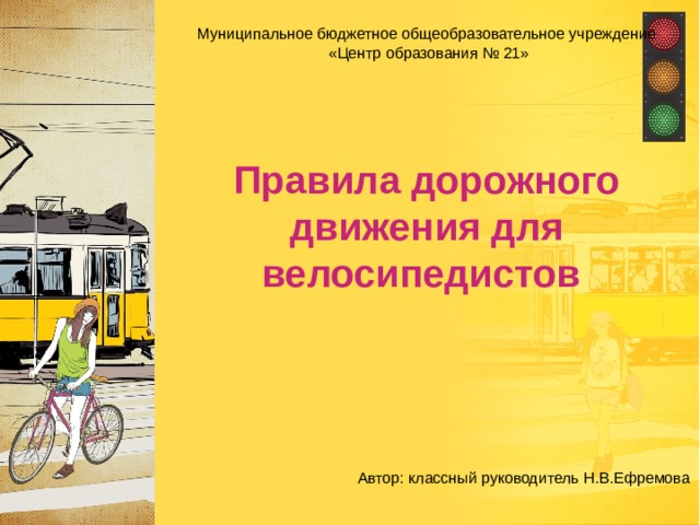  Автор: классный руководитель Н.В.Ефремова  Муниципальное бюджетное общеобразовательное учреждение  «Центр образования № 21»   Правила дорожного движения для велосипедистов  