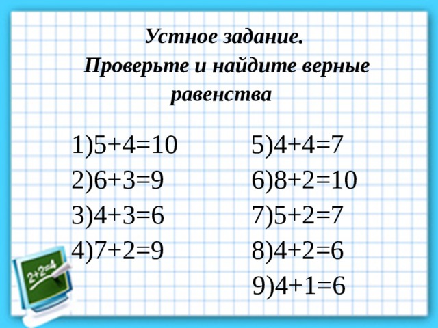 Устное задание.  Проверьте и найдите верные равенства  1)5+4=10 5)4+4=7  2)6+3=9 6)8+2=10  3)4+3=6 7)5+2=7  4)7+2=9 8)4+2=6  9)4+1=6 