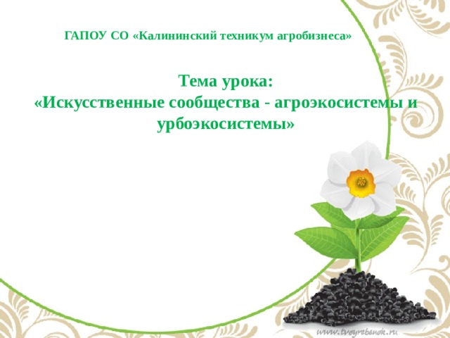 ГАПОУ СО «Калининский техникум агробизнеса» Тема урока:  «Искусственные сообщества - агроэкосистемы и  урбоэкосистемы»   