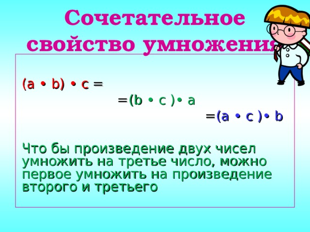 Сочетательное свойство умножения ( a • b) • c = = (b • c )• a = (a • c )• b Что бы произведение двух чисел умножить на третье число, можно первое умножить на произведение второго и третьего 