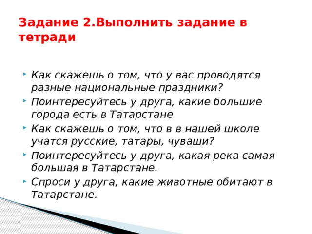 Ответы записать в тетрать!!!  Задание 1.Ответить на вопросы . Без кайда яшибез? Татарстан нинди республика? Татарстада төрле милләтләр ничек яши? Татарсанда нәрсәләр бар? Татарсанда нинди зур елгалар бар? Татарстанның климаты нинди? Республикада нинди файдалы казылмалар бар? Татарстанның иң зур табигый байлыгы нәрсә? 