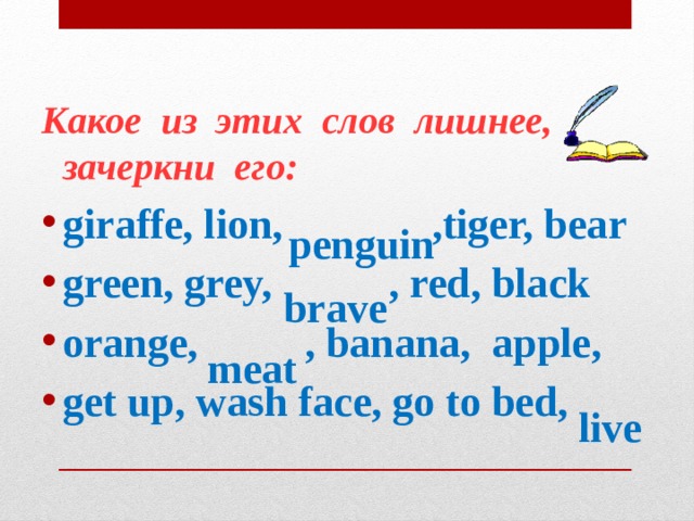 Какое из этих слов лишнее, зачеркни его: giraffe, lion, ,tiger, bear green, grey, , red, black orange, , banana, apple, get up, wash face, go to bed, penguin brave meat live 
