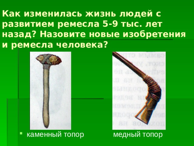 Как изменилась жизнь людей с развитием ремесла 5-9 тыс. лет назад? Назовите новые изобретения и ремесла человека? каменный топор медный топор 