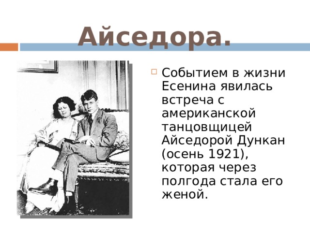 Айседора. Событием в жизни Есенина явилась встреча с американской танцовщицей  Айседорой Дункан (осень 1921), которая через полгода стала его женой. 