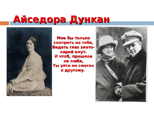 Айседора Дункан Мне бы только смотреть на тебя, Видеть глаз злато-карий омут. И чтоб, прошлое не любя, Ты уйти не смогла к другому.  