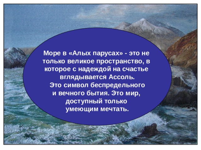 Море в «Алых парусах» - это не только великое пространство, в которое с надеждой на счастье вглядывается Ассоль. Это символ беспредельного и вечного бытия. Это мир, доступный только умеющим мечтать. 