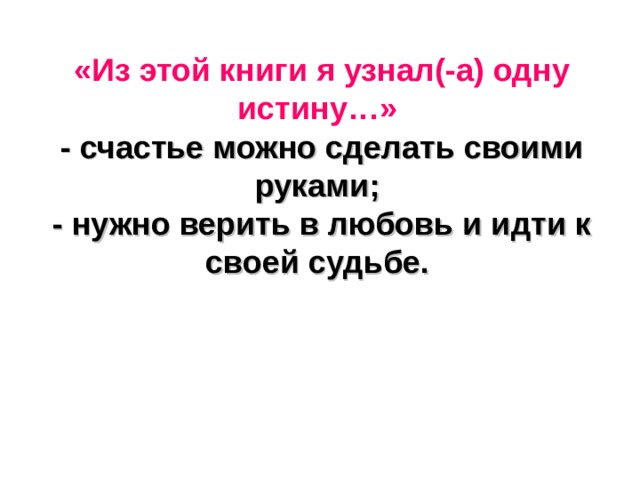  «Из этой книги я узнал(-а) одну истину…»  - счастье можно сделать своими руками;  - нужно верить в любовь и идти к своей судьбе.    