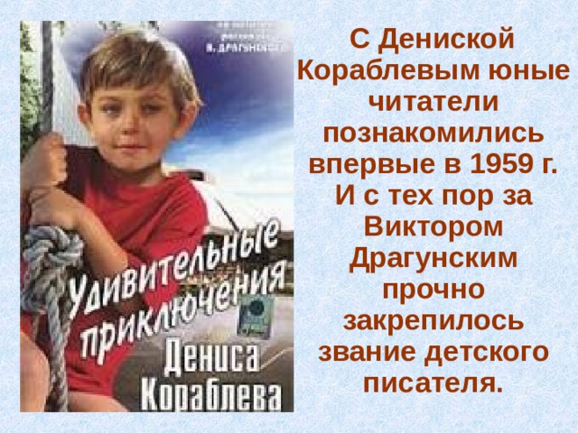  С Дениской Кораблевым юные читатели познакомились впервые в 1959 г. И с тех пор за Виктором Драгунским прочно закрепилось звание детского писателя.  