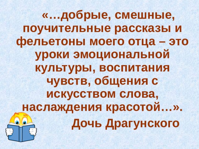 «…добрые, смешные, поучительные рассказы и фельетоны моего отца – это уроки эмоциональной культуры, воспитания чувств, общения с искусством слова, наслаждения красотой…». Дочь Драгунского 