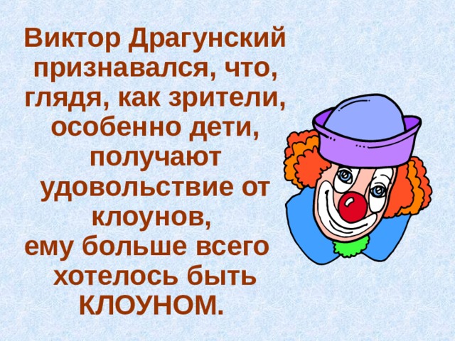 Виктор Драгунский признавался, что, глядя, как зрители, особенно дети, получают удовольствие от клоунов, ему больше всего хотелось быть КЛОУНОМ.  