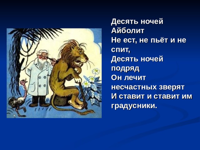  Десять ночей Айболит  Не ест, не пьёт и не спит,  Десять ночей подряд  Он лечит несчастных зверят  И ставит и ставит им градусники. 