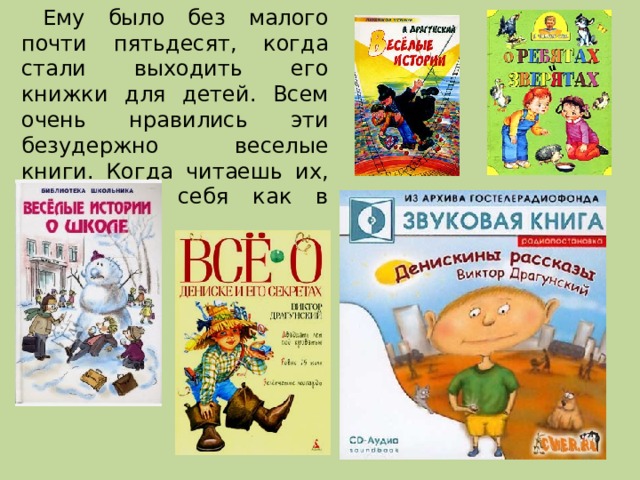  Ему было без малого почти пятьдесят, когда стали выходить его книжки для детей. Всем очень нравились эти безудержно веселые книги. Когда читаешь их, чувствуешь себя как в цирке. 