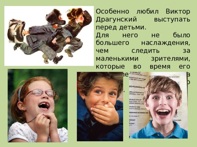 Особенно любил Виктор Драгунский выступать перед детьми. Для него не было большего наслаждения, чем следить за маленькими зрителями, которые во время его выступлений от смеха часто сползали со стульев. 