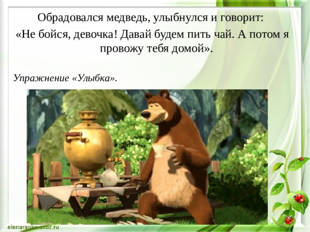 Обрадовался медведь, улыбнулся и говорит: «Не бойся, девочка! Давай будем пить чай. А потом я провожу тебя домой».  Упражнение «Улыбка». 