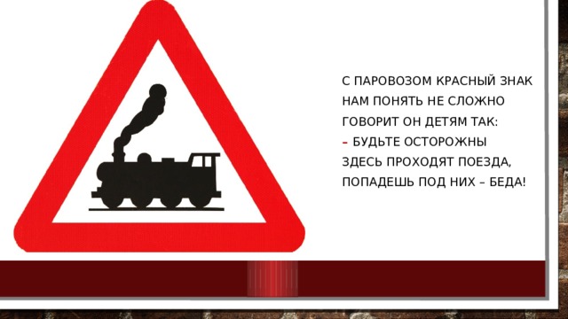 С паровозом красный знак Нам понять не сложно Говорит он детям так: Будьте осторожны Здесь проходят поезда, Попадешь под них – беда! 