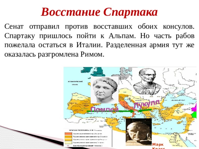 Лукулл Восстание Спартака Сенат отправил против восставших обоих консулов. Спартаку пришлось пойти к Альпам. Но часть рабов пожелала остаться в Италии. Разделенная армия тут же оказалась разгромлена Римом. Помпей Марк Красс 