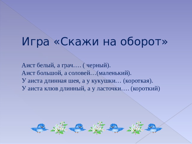 Игра «Скажи на оборот»   Аист белый, а грач…. ( черный).  Аист большой, а соловей…(маленький).  У аиста длинная шея, а у кукушки… (короткая).  У аиста клюв длинный, а у ласточки…. (короткий) 