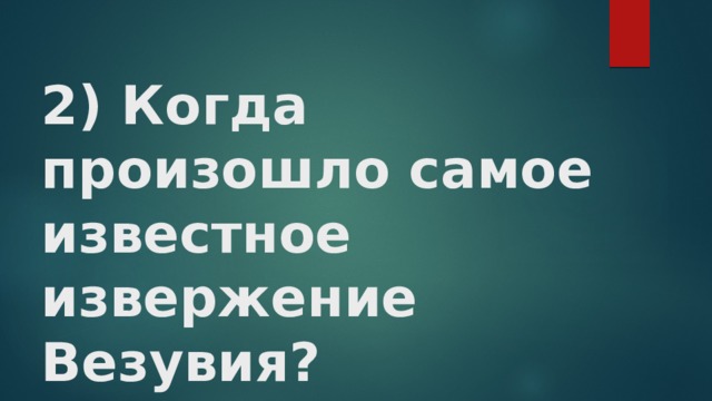 2) Когда произошло самое известное извержение Везувия? 