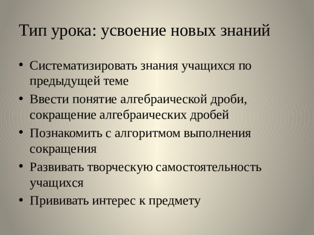 Тип урока: усвоение новых знаний Систематизировать знания учащихся по предыдущей теме Ввести понятие алгебраической дроби, сокращение алгебраических дробей Познакомить с алгоритмом выполнения сокращения Развивать творческую самостоятельность учащихся Прививать интерес к предмету 