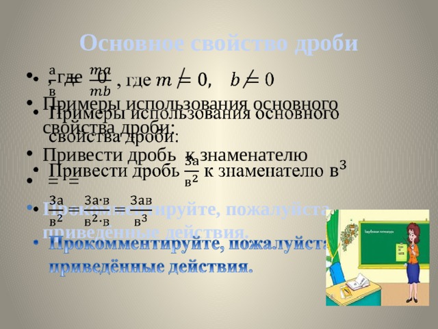 Основное свойство дроби  , где 0 Примеры использования основного свойства дроби: Привести дробь к знаменателю  = =   Прокомментируйте, пожалуйста, приведённые действия. 