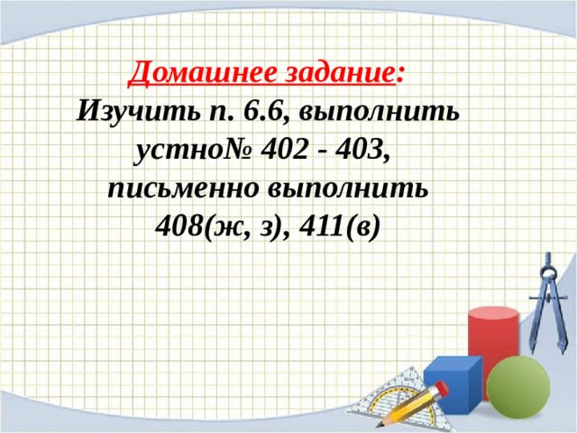 Домашнее задание :  Изучить п. 6.6, выполнить устно№ 402 - 403, письменно выполнить 408(ж, з), 411(в) 