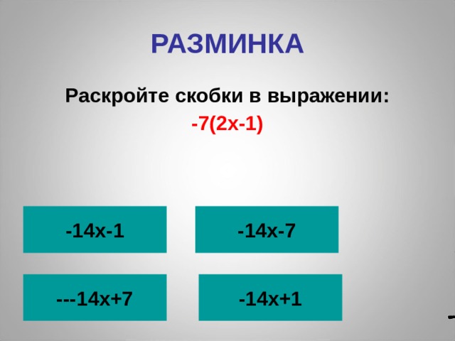 РАЗМИНКА Раскройте скобки в выражении: -7(2х-1) -14х-1 -14х-7  ---14х+7 -14х+1 