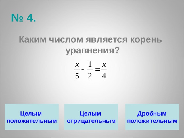 № 4. Каким числом является корень уравнения? Целым Целым Дробным положительным отрицательным положительным 