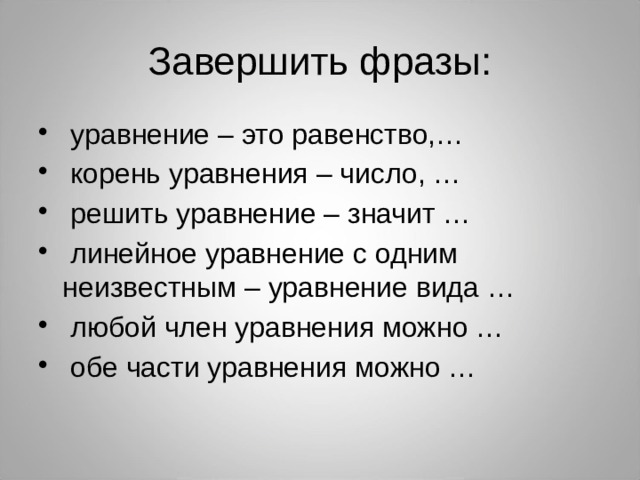 Завершить фразы:  уравнение – это равенство,…  корень уравнения – число, …  решить уравнение – значит …  линейное уравнение с одним неизвестным – уравнение вида …  любой член уравнения можно …  обе части уравнения можно … 