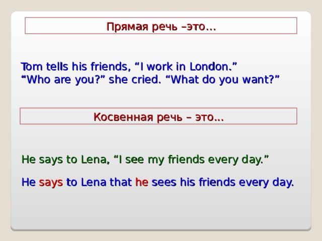 Прямая речь –это … Tom tells his friends, “I work in London.” “ Who are you?” she cried. “What do you want?” Косвенная речь – это .. . He says to Lena, “I see my friends every day.” He says to Lena that he sees his friends every day. 