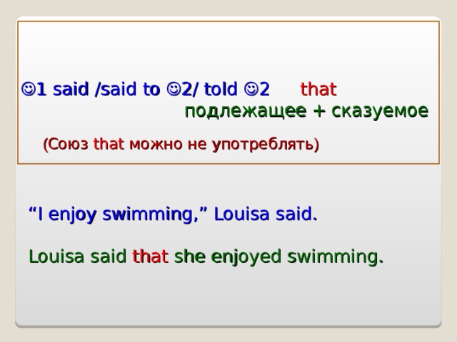  1 said  /said to  2/  told  2  that    подлежащее  +  сказуемое  ( Союз that можно не употреблять ) “ I enjoy swimming,” Louisa said. Louisa said that she enjoyed swimming. 