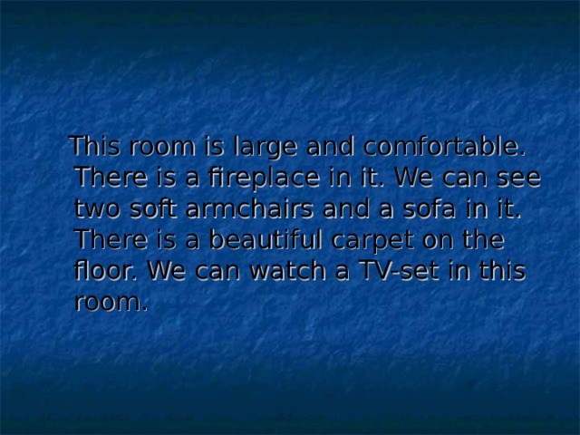  This room is large and comfortable. There is a fireplace in it. We can see two soft armchairs and a sofa in it. There is a beautiful carpet on the floor. We can watch a TV-set in this room. 
