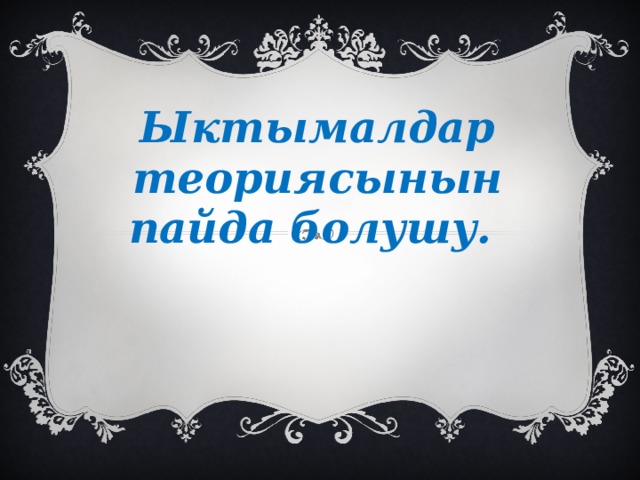 Ыктымалдар теориясынын пайда болушу. 