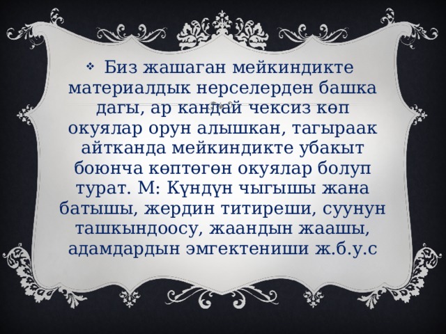  Биз жашаган мейкиндикте материалдык нерселерден башка дагы, ар кандай чексиз көп окуялар орун алышкан, тагыраак айтканда мейкиндикте убакыт боюнча көптөгөн окуялар болуп турат. М: Күндүн чыгышы жана батышы, жердин титиреши, суунун ташкындоосу, жаандын жаашы, адамдардын эмгектениши ж.б.у.с 