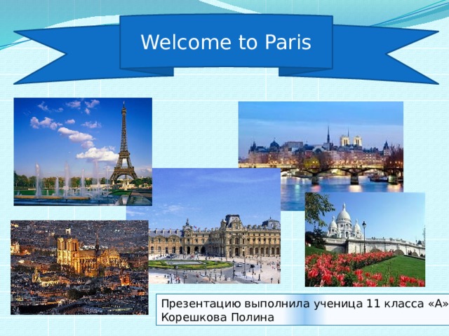 Welcome to Paris Презентацию выполнила ученица 11 класса «А»  Корешкова Полина 