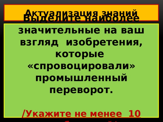 Актуализация знаний Выделите наиболее значительные на ваш взгляд изобретения, которые «спровоцировали» промышленный переворот.  / Укажите не менее 10 изобретений/ 