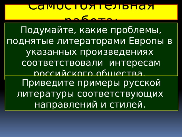 Самостоятельная работа: Подумайте, какие проблемы, поднятые литераторами Европы в указанных произведениях соответствовали интересам российского общества. Приведите примеры русской литературы соответствующих направлений и стилей. 