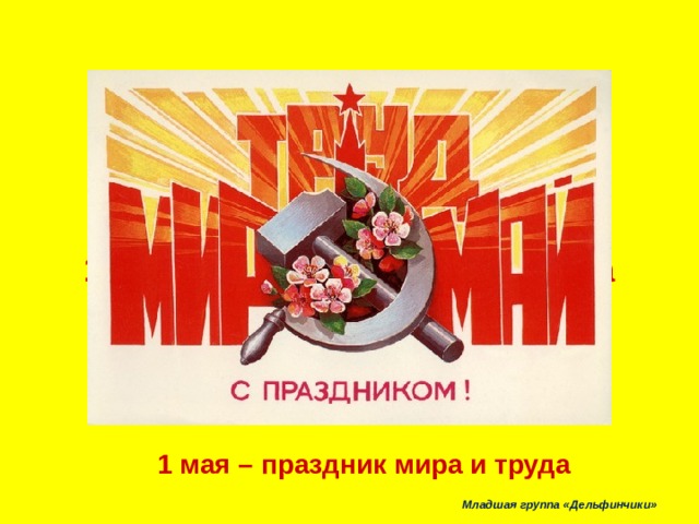 1 мая – праздник мира и труда 1 мая – праздник мира и труда   Младшая группа «Дельфинчики»   