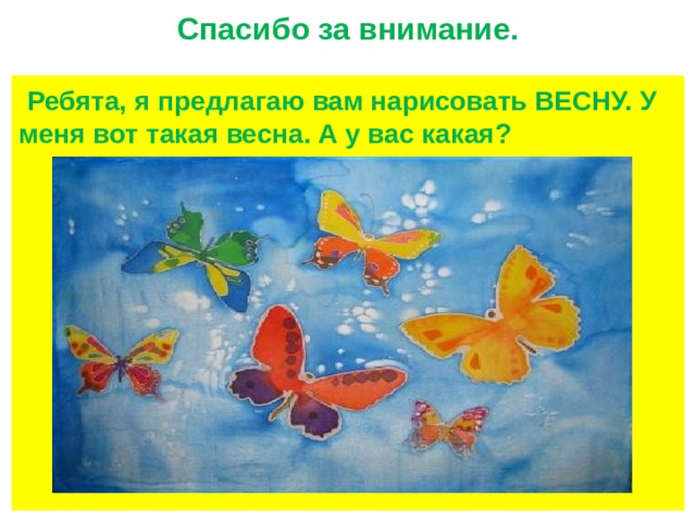 Спасибо за внимание.  Ребята, я предлагаю вам нарисовать ВЕСНУ. У меня вот такая весна. А у вас какая? 