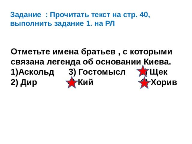 Задание : Прочитать текст на стр. 40, выполнить задание 1. на РЛ Отметьте имена братьев , с которыми связана легенда об основании Киева. 1)Аскольд 3) Гостомысл 5) Щек 2) Дир 4) Кий 6) Хорив