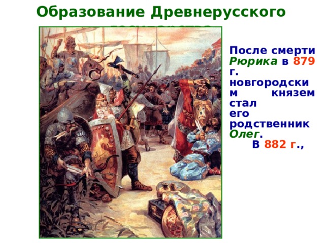 Образование Древнерусского государства  После смерти  Рюрика  в  879 г. новгородским князем стал его родственник  Олег .  В  882 г .,