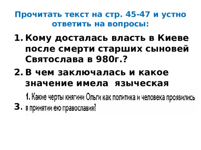 Прочитать текст на стр. 45-47 и устно ответить на вопросы: Кому досталась власть в Киеве после смерти старших сыновей Святослава в 980г.? В чем заключалась и какое значение имела языческая реформа 983г.? 3.