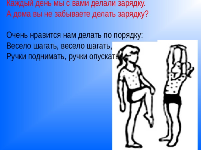 Каждый день мы с вами делали зарядку. А дома вы не забываете делать зарядку?    Очень нравится нам делать по порядку:  Весело шагать, весело шагать,  Ручки поднимать, ручки опускать  