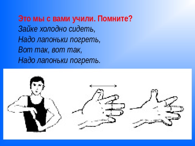 Это мы с вами учили. Помните? Зайке холодно сидеть,  Надо лапоньки погреть,  Вот так, вот так, Надо лапоньки погреть. 