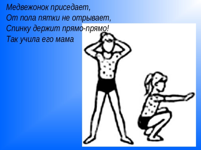 Медвежонок приседает,  От пола пятки не отрывает,  Спинку держит прямо-прямо!  Так учила его мама 