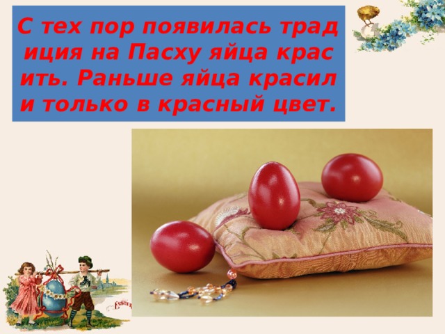 С тех пор появилась традиция на Пасху яйца красить. Раньше яйца красили только в красный цвет. 